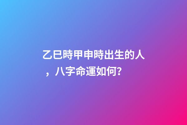 乙巳時甲申時出生的人，八字命運如何？